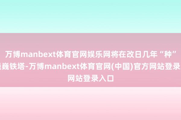 万博manbext体育官网娱乐网将在改日几年“种”下巍巍铁塔-万博manbext体育官网(中国)官方网站登录入口