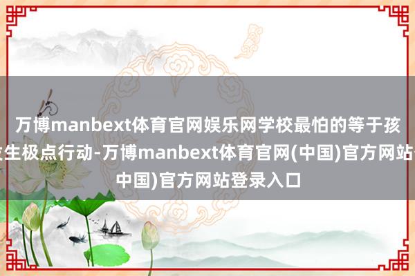 万博manbext体育官网娱乐网学校最怕的等于孩子在校发生极点行动-万博manbext体育官网(中国)官方网站登录入口
