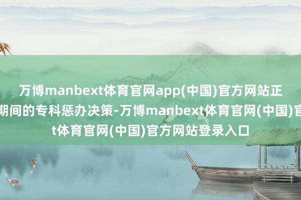 万博manbext体育官网app(中国)官方网站正是针对这一迥殊期间的专科惩办决策-万博manbext体育官网(中国)官方网站登录入口