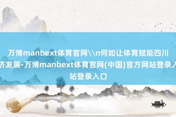 万博manbext体育官网\n何如让体育赋能四川经济发展-万博manbext体育官网(中国)官方网站登录入口