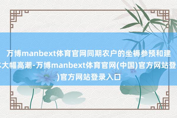 万博manbext体育官网同期农户的坐褥参预和建树老本大幅高潮-万博manbext体育官网(中国)官方网站登录入口