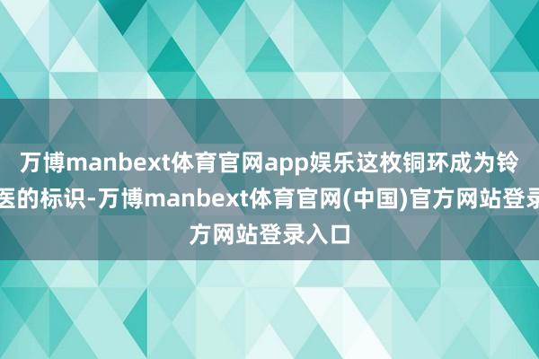 万博manbext体育官网app娱乐这枚铜环成为铃医行医的标识-万博manbext体育官网(中国)官方网站登录入口