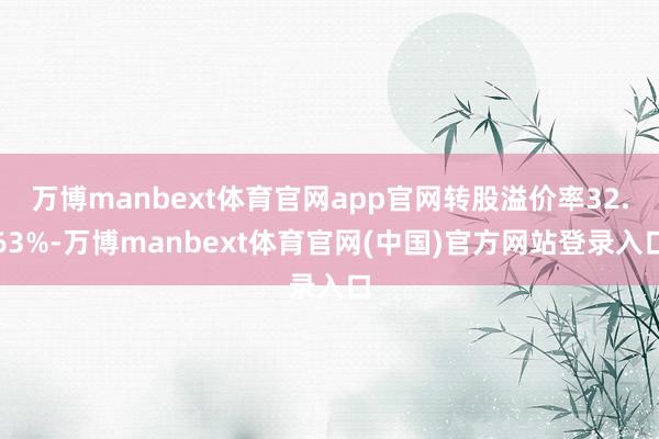 万博manbext体育官网app官网转股溢价率32.63%-万博manbext体育官网(中国)官方网站登录入口