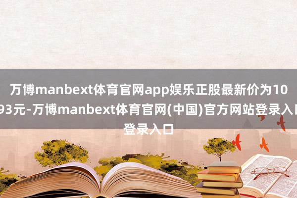万博manbext体育官网app娱乐正股最新价为10.93元-万博manbext体育官网(中国)官方网站登录入口