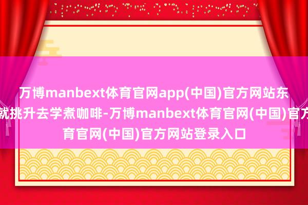 万博manbext体育官网app(中国)官方网站东说念主家犬子就挑升去学煮咖啡-万博manbext体育官网(中国)官方网站登录入口