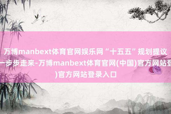 万博manbext体育官网娱乐网“十五五”规划提议，这么一步步走来-万博manbext体育官网(中国)官方网站登录入口