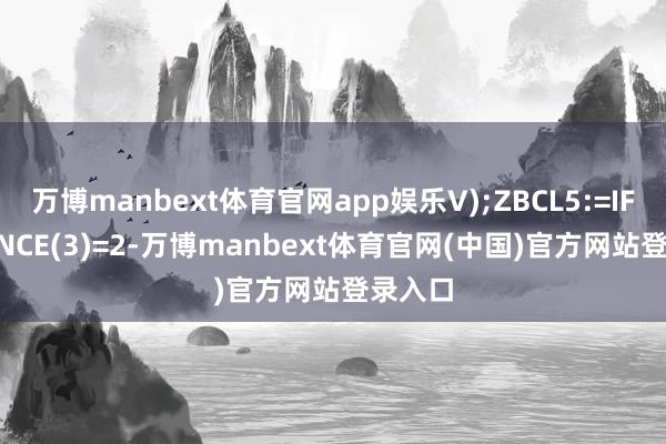 万博manbext体育官网app娱乐V);ZBCL5:=IF(FINANCE(3)=2-万博manbext体育官网(中国)官方网站登录入口