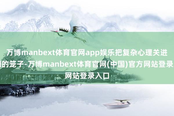 万博manbext体育官网app娱乐把复杂心理关进轨制的笼子-万博manbext体育官网(中国)官方网站登录入口