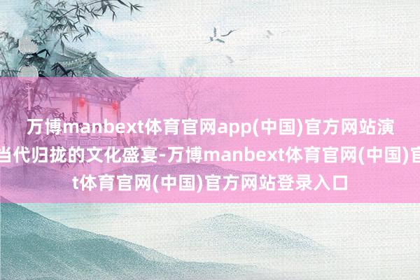 万博manbext体育官网app(中国)官方网站演出了一场传统与当代归拢的文化盛宴-万博manbext体育官网(中国)官方网站登录入口