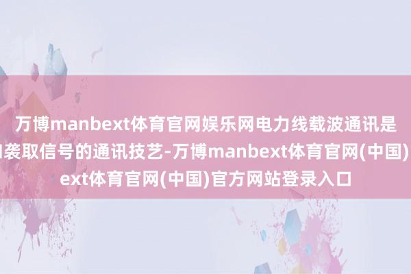万博manbext体育官网娱乐网电力线载波通讯是哄骗电线来发送和袭取信号的通讯技艺-万博manbext体育官网(中国)官方网站登录入口