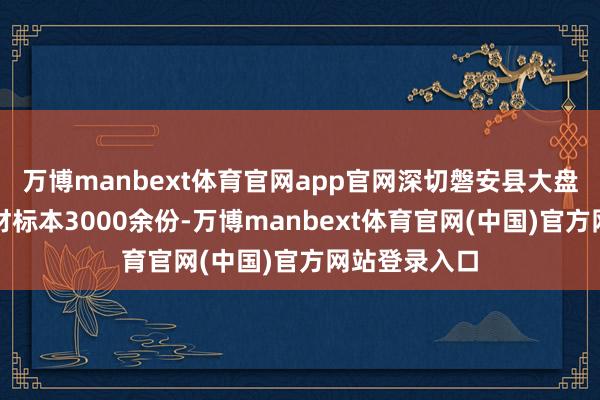 万博manbext体育官网app官网深切磐安县大盘山采汇集药材标本3000余份-万博manbext体育官网(中国)官方网站登录入口
