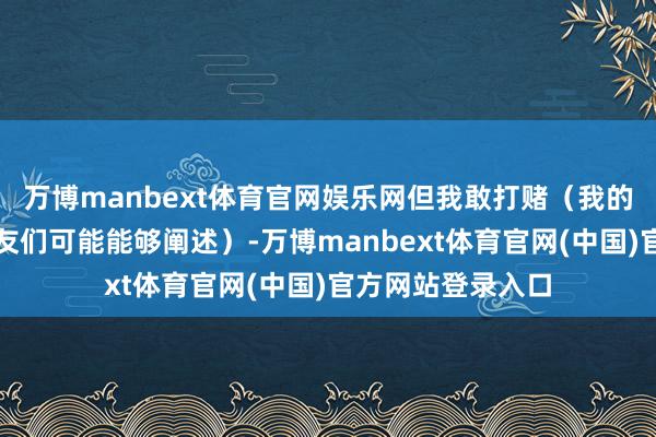 万博manbext体育官网娱乐网但我敢打赌（我的形态讲话学一又友们可能能够阐述）-万博manbext体育官网(中国)官方网站登录入口
