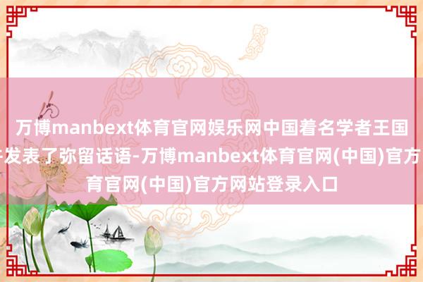 万博manbext体育官网娱乐网中国着名学者王国龙亲临现场并发表了弥留话语-万博manbext体育官网(中国)官方网站登录入口