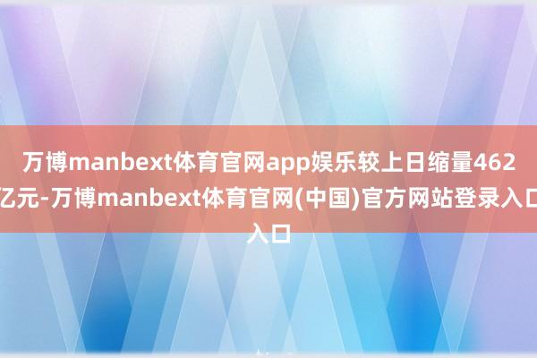 万博manbext体育官网app娱乐较上日缩量462亿元-万博manbext体育官网(中国)官方网站登录入口