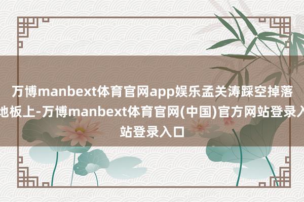 万博manbext体育官网app娱乐孟关涛踩空掉落到地板上-万博manbext体育官网(中国)官方网站登录入口