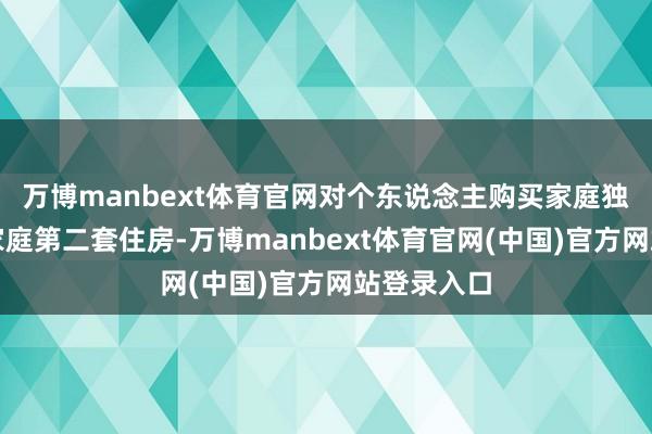 万博manbext体育官网对个东说念主购买家庭独一住房和家庭第二套住房-万博manbext体育官网(中国)官方网站登录入口