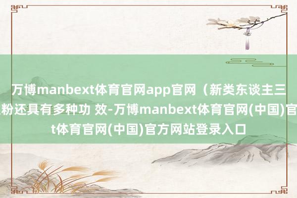 万博manbext体育官网app官网（新类东谈主三太）胶原卵白肽粉还具有多种功 效-万博manbext体育官网(中国)官方网站登录入口