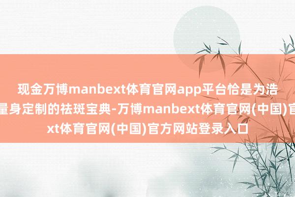 现金万博manbext体育官网app平台恰是为浩大爱好意思之士量身定制的祛斑宝典-万博manbext体育官网(中国)官方网站登录入口