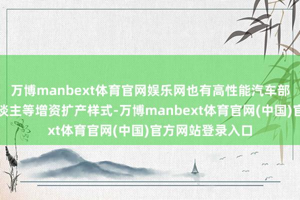 万博manbext体育官网娱乐网也有高性能汽车部件、物流机器东谈主等增资扩产样式-万博manbext体育官网(中国)官方网站登录入口