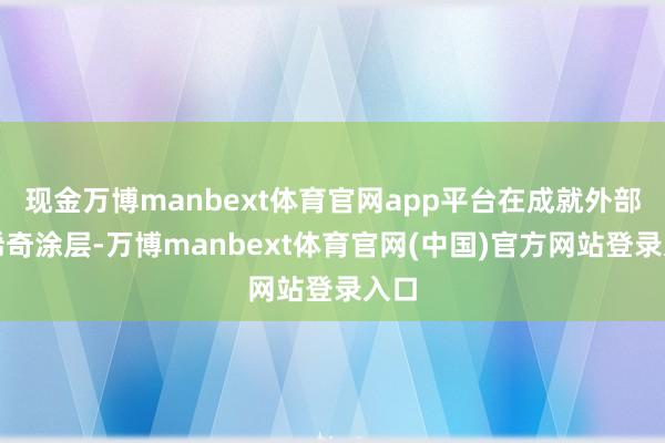 现金万博manbext体育官网app平台在成就外部有稀奇涂层-万博manbext体育官网(中国)官方网站登录入口