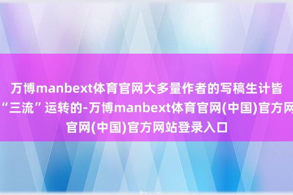 万博manbext体育官网大多量作者的写稿生计皆是从所谓的“三流”运转的-万博manbext体育官网(中国)官方网站登录入口