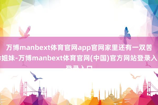 万博manbext体育官网app官网家里还有一双苦命姐妹-万博manbext体育官网(中国)官方网站登录入口