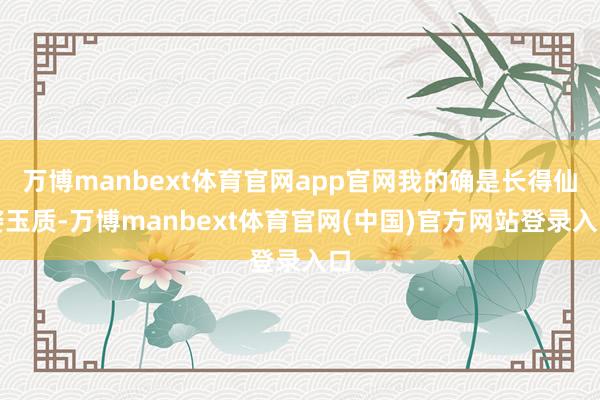 万博manbext体育官网app官网我的确是长得仙姿玉质-万博manbext体育官网(中国)官方网站登录入口