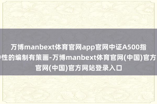 万博manbext体育官网app官网中证A500指数因其行业中性的编制有策画-万博manbext体育官网(中国)官方网站登录入口