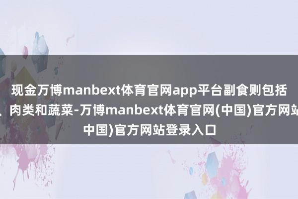 现金万博manbext体育官网app平台副食则包括各式海鲜、肉类和蔬菜-万博manbext体育官网(中国)官方网站登录入口