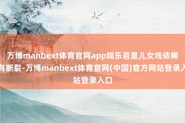 万博manbext体育官网app娱乐若是儿女线依稀或有断裂-万博manbext体育官网(中国)官方网站登录入口