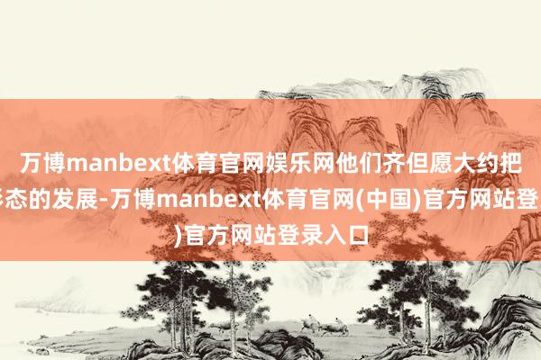 万博manbext体育官网娱乐网他们齐但愿大约把抓住形态的发展-万博manbext体育官网(中国)官方网站登录入口