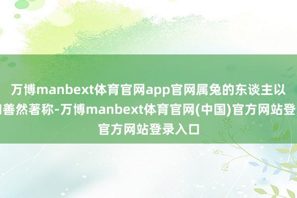 万博manbext体育官网app官网属兔的东谈主以柔顺和善然著称-万博manbext体育官网(中国)官方网站登录入口
