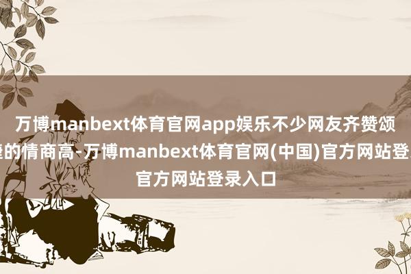 万博manbext体育官网app娱乐不少网友齐赞颂贾永婕的情商高-万博manbext体育官网(中国)官方网站登录入口