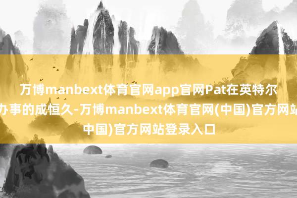 万博manbext体育官网app官网Pat在英特尔履历了他办事的成恒久-万博manbext体育官网(中国)官方网站登录入口