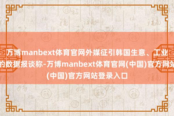 万博manbext体育官网外媒征引韩国生意、工业和动力部的数据报谈称-万博manbext体育官网(中国)官方网站登录入口