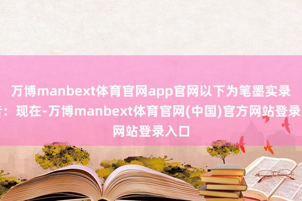 万博manbext体育官网app官网以下为笔墨实录记者:现在-万博manbext体育官网(中国)官方网站登录入口