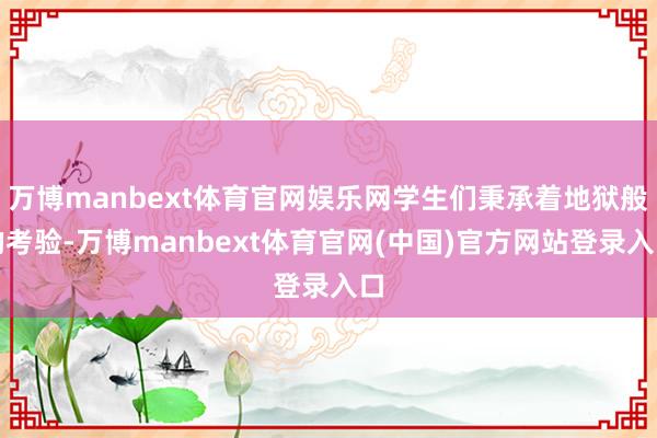 万博manbext体育官网娱乐网学生们秉承着地狱般的考验-万博manbext体育官网(中国)官方网站登录入口