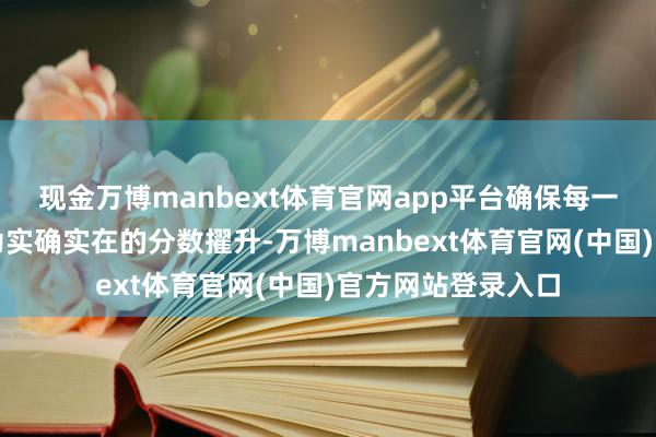 现金万博manbext体育官网app平台确保每一分奋力齐能回荡为实确实在的分数擢升-万博manbext体育官网(中国)官方网站登录入口