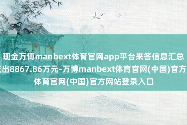 现金万博manbext体育官网app平台来答信息汇总主力资金净流出8867.86万元-万博manbext体育官网(中国)官方网站登录入口