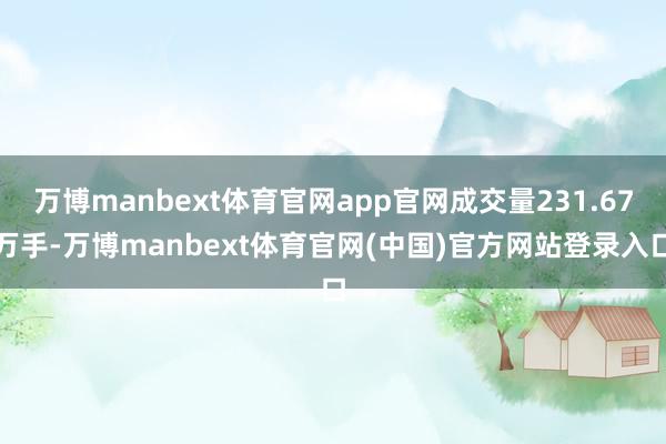 万博manbext体育官网app官网成交量231.67万手-万博manbext体育官网(中国)官方网站登录入口