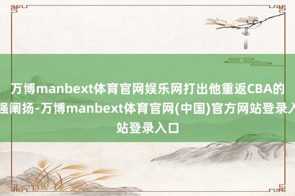 万博manbext体育官网娱乐网打出他重返CBA的最强阐扬-万博manbext体育官网(中国)官方网站登录入口