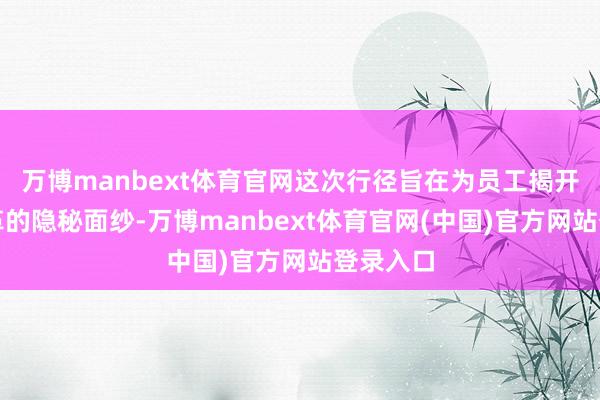 万博manbext体育官网这次行径旨在为员工揭开职场变革的隐秘面纱-万博manbext体育官网(中国)官方网站登录入口