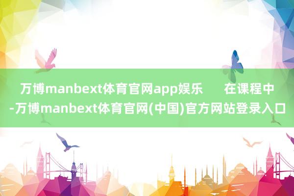 万博manbext体育官网app娱乐      在课程中-万博manbext体育官网(中国)官方网站登录入口
