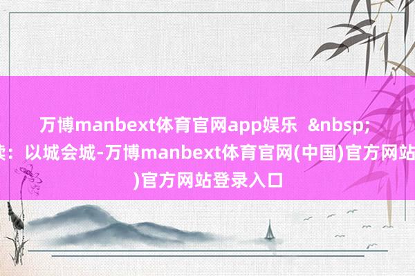 万博manbext体育官网app娱乐  &nbsp;  双城共读：以城会城-万博manbext体育官网(中国)官方网站登录入口