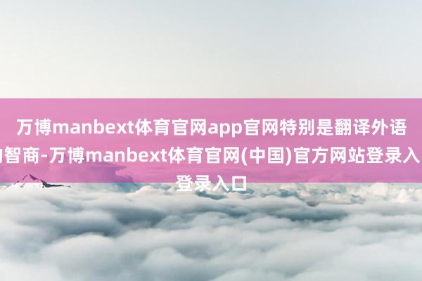万博manbext体育官网app官网特别是翻译外语的智商-万博manbext体育官网(中国)官方网站登录入口