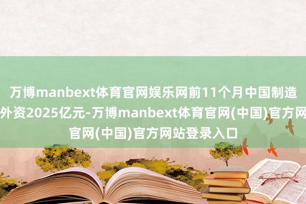 万博manbext体育官网娱乐网前11个月中国制造业骨子使用外资2025亿元-万博manbext体育官网(中国)官方网站登录入口