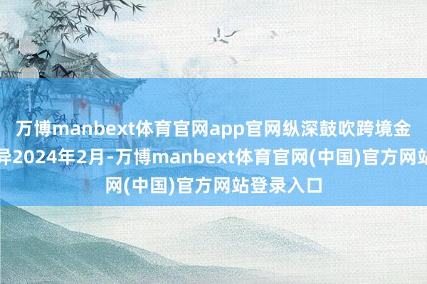 万博manbext体育官网app官网　　纵深鼓吹跨境金融校正立异　　2024年2月-万博manbext体育官网(中国)官方网站登录入口