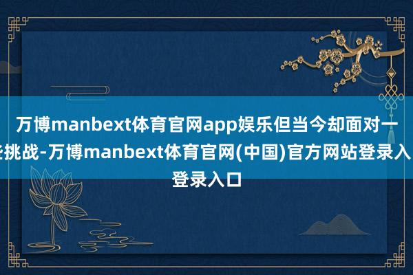 万博manbext体育官网app娱乐但当今却面对一些挑战-万博manbext体育官网(中国)官方网站登录入口