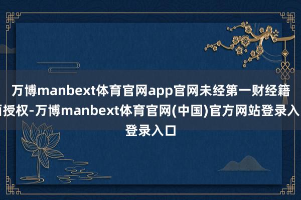 万博manbext体育官网app官网未经第一财经籍面授权-万博manbext体育官网(中国)官方网站登录入口