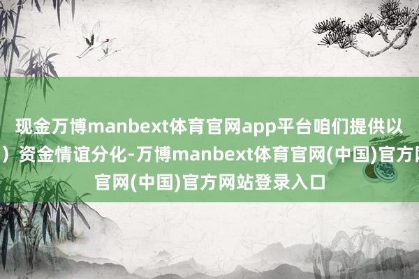 现金万博manbext体育官网app平台咱们提供以下不雅察：1）资金情谊分化-万博manbext体育官网(中国)官方网站登录入口